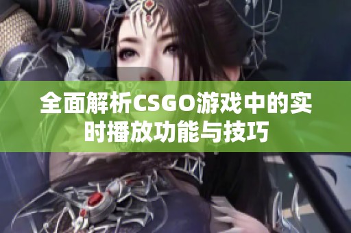 全面解析CSGO游戏中的实时播放功能与技巧