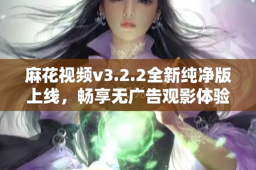 麻花视频v3.2.2全新纯净版上线，畅享无广告观影体验