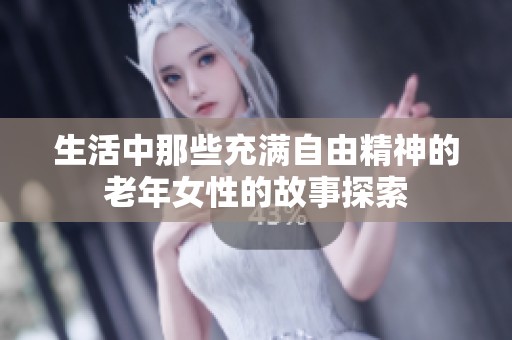 生活中那些充满自由精神的老年女性的故事探索