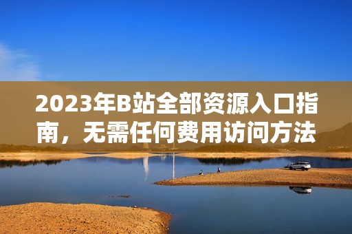 2023年B站全部资源入口指南，无需任何费用访问方法