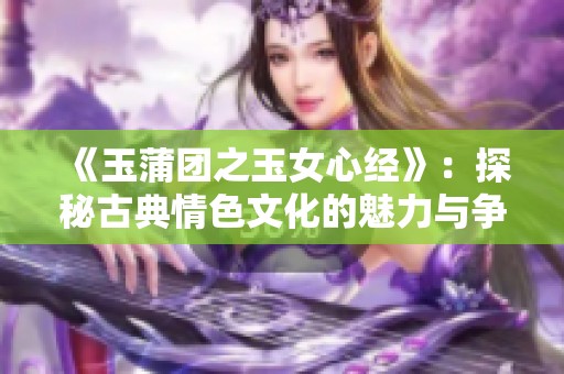 《玉蒲团之玉女心经》：探秘古典情色文化的魅力与争议