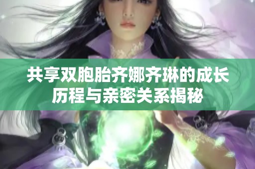 共享双胞胎齐娜齐琳的成长历程与亲密关系揭秘