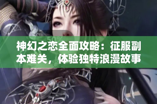 神幻之恋全面攻略：征服副本难关，体验独特浪漫故事