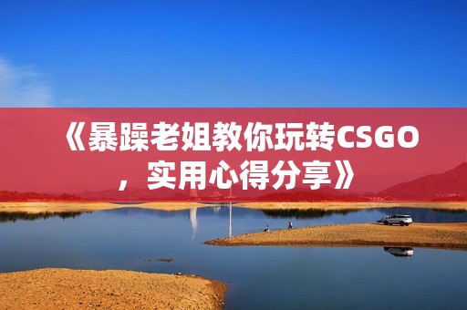 《暴躁老姐教你玩转CSGO，实用心得分享》