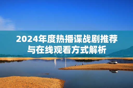 2024年度热播谍战剧推荐与在线观看方式解析