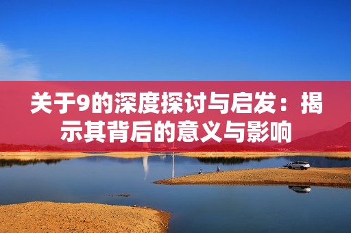 关于9的深度探讨与启发：揭示其背后的意义与影响