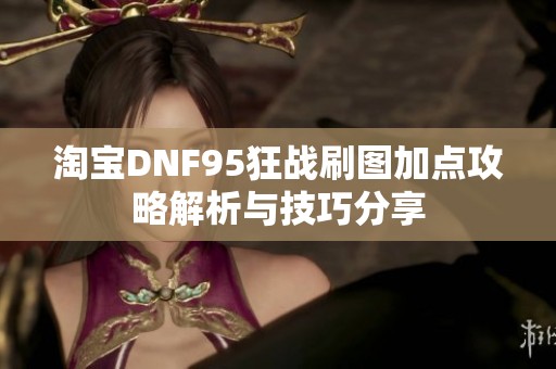 淘宝DNF95狂战刷图加点攻略解析与技巧分享