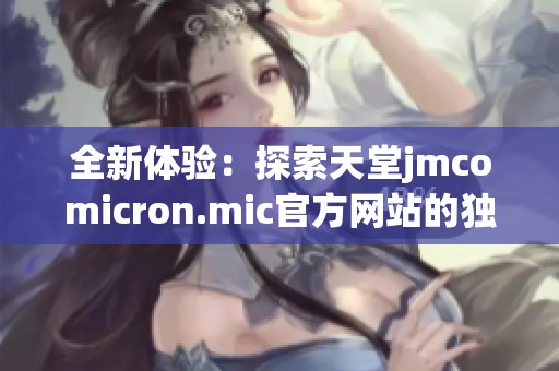 全新体验：探索天堂jmcomicron.mic官方网站的独特魅力