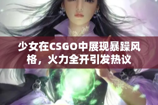 少女在CSGO中展现暴躁风格，火力全开引发热议