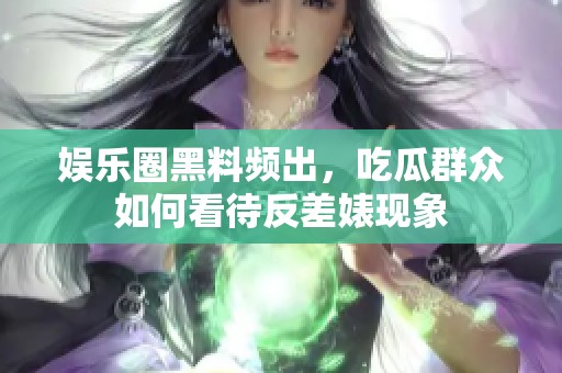 娱乐圈黑料频出，吃瓜群众如何看待反差婊现象