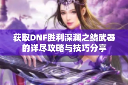 获取DNF胜利深渊之鳞武器的详尽攻略与技巧分享