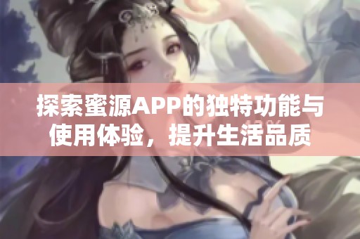 探索蜜源APP的独特功能与使用体验，提升生活品质