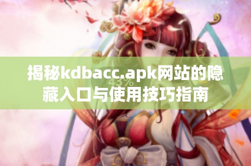 揭秘kdbacc.apk网站的隐藏入口与使用技巧指南