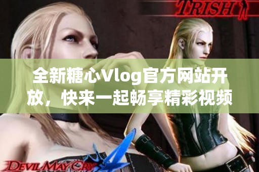 全新糖心Vlog官方网站开放，快来一起畅享精彩视频吧!