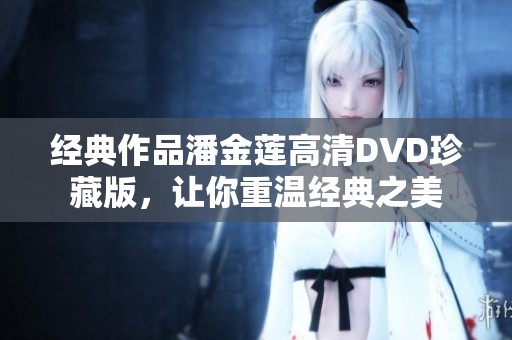 经典作品潘金莲高清DVD珍藏版，让你重温经典之美