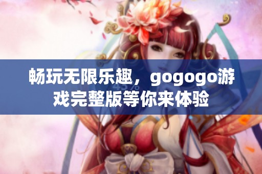 畅玩无限乐趣，gogogo游戏完整版等你来体验