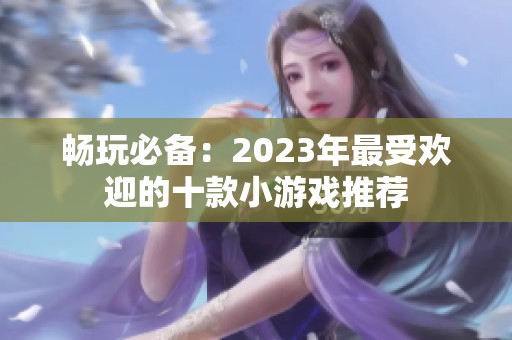 畅玩必备：2023年最受欢迎的十款小游戏推荐