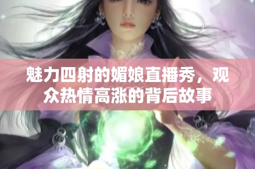 魅力四射的媚娘直播秀，观众热情高涨的背后故事