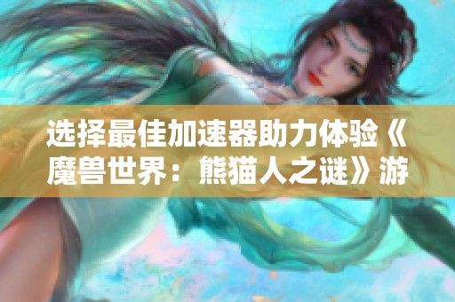 选择最佳加速器助力体验《魔兽世界：熊猫人之谜》游戏乐趣