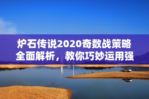 炉石传说2020奇数战策略全面解析，教你巧妙运用强力卡组