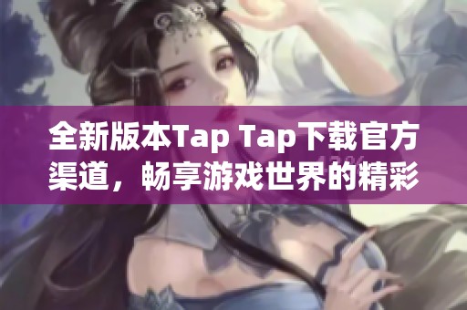 全新版本Tap Tap下载官方渠道，畅享游戏世界的精彩体验