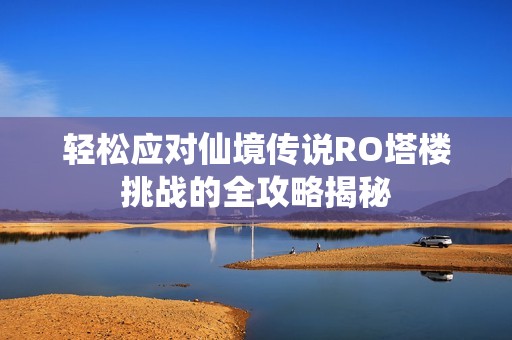 轻松应对仙境传说RO塔楼挑战的全攻略揭秘