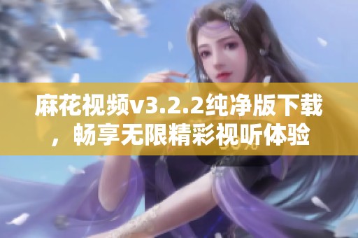 麻花视频v3.2.2纯净版下载，畅享无限精彩视听体验