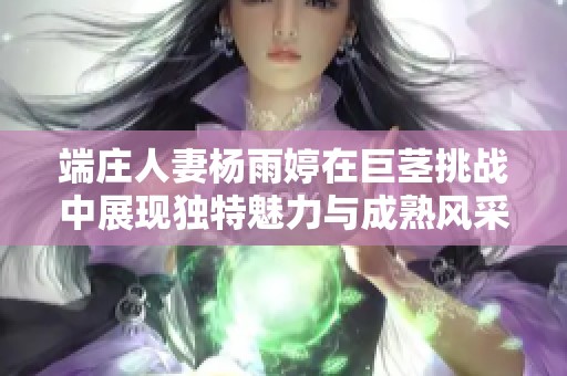 端庄人妻杨雨婷在巨茎挑战中展现独特魅力与成熟风采