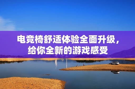 电竞椅舒适体验全面升级，给你全新的游戏感受