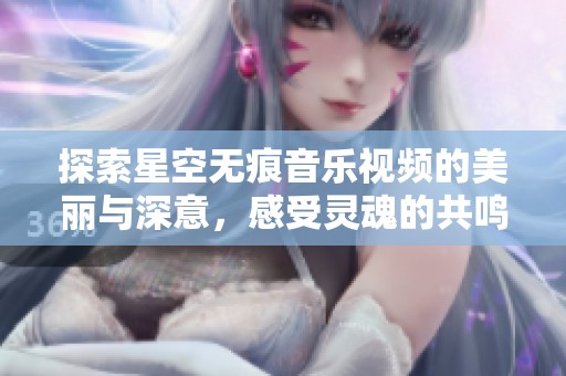 探索星空无痕音乐视频的美丽与深意，感受灵魂的共鸣