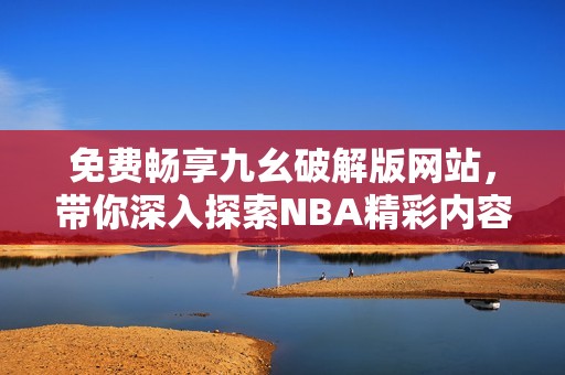 免费畅享九幺破解版网站，带你深入探索NBA精彩内容