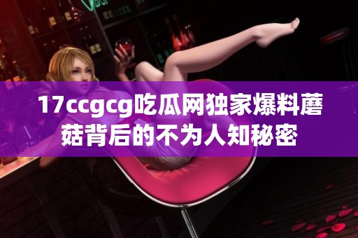 17ccgcg吃瓜网独家爆料蘑菇背后的不为人知秘密