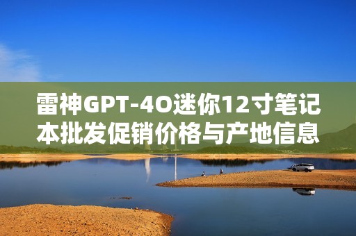 雷神GPT-4O迷你12寸笔记本批发促销价格与产地信息分享