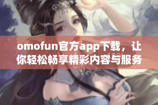 omofun官方app下载，让你轻松畅享精彩内容与服务体验