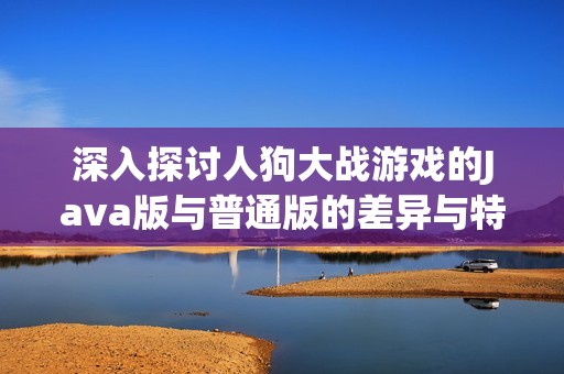 深入探讨人狗大战游戏的Java版与普通版的差异与特点