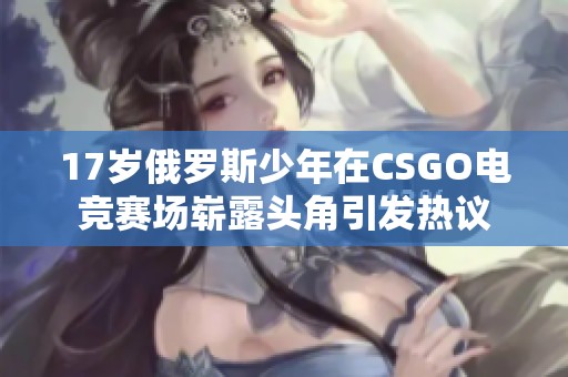 17岁俄罗斯少年在CSGO电竞赛场崭露头角引发热议