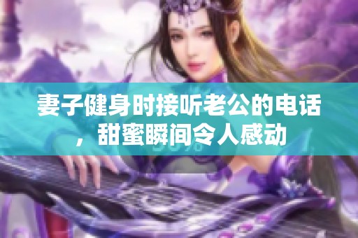 妻子健身时接听老公的电话，甜蜜瞬间令人感动