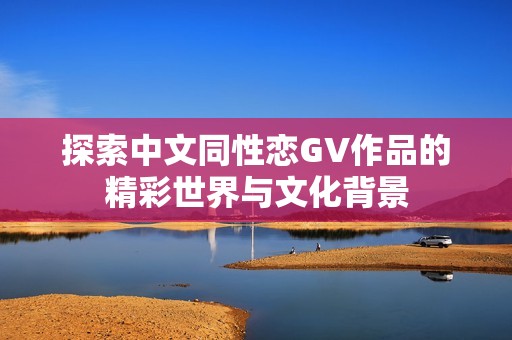 探索中文同性恋GV作品的精彩世界与文化背景