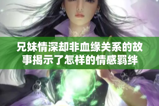 兄妹情深却非血缘关系的故事揭示了怎样的情感羁绊