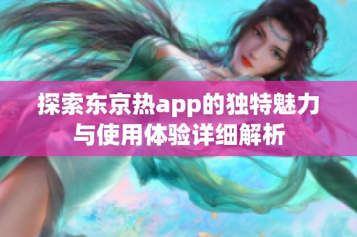 探索东京热app的独特魅力与使用体验详细解析