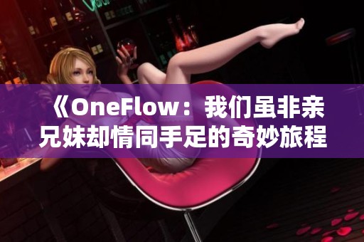 《OneFlow：我们虽非亲兄妹却情同手足的奇妙旅程》