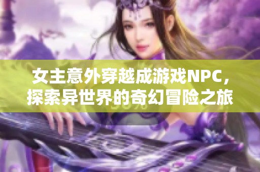 女主意外穿越成游戏NPC，探索异世界的奇幻冒险之旅