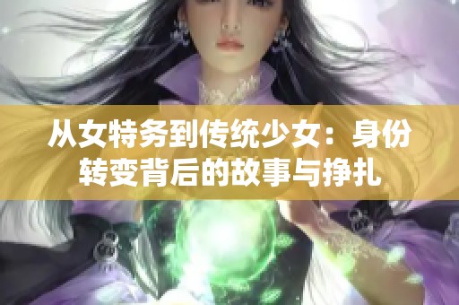 从女特务到传统少女：身份转变背后的故事与挣扎