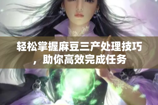 轻松掌握麻豆三产处理技巧，助你高效完成任务