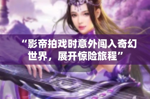 “影帝拍戏时意外闯入奇幻世界，展开惊险旅程”