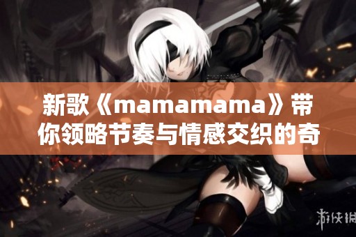 新歌《mamamama》带你领略节奏与情感交织的奇妙之旅