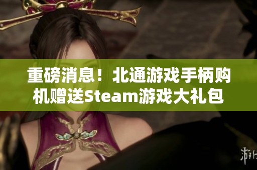 重磅消息！北通游戏手柄购机赠送Steam游戏大礼包