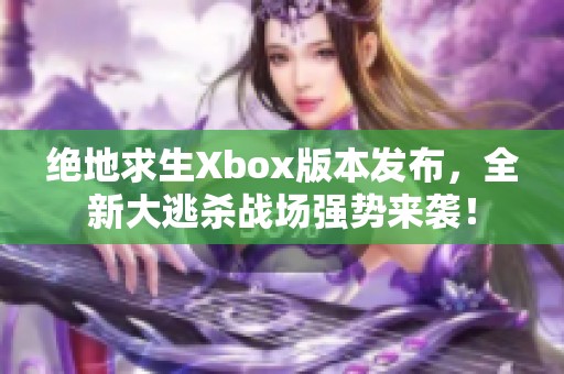 绝地求生Xbox版本发布，全新大逃杀战场强势来袭！