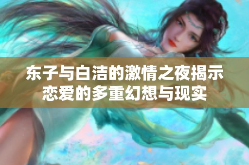 东子与白洁的激情之夜揭示恋爱的多重幻想与现实