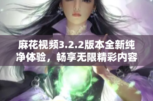 麻花视频3.2.2版本全新纯净体验，畅享无限精彩内容